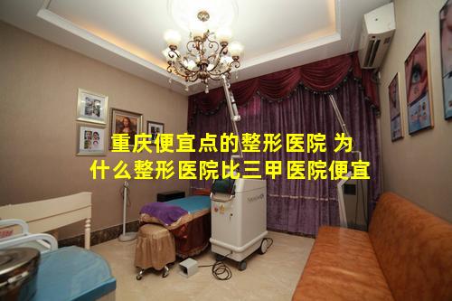 重庆便宜点的整形医院 为什么整形医院比三甲医院便宜